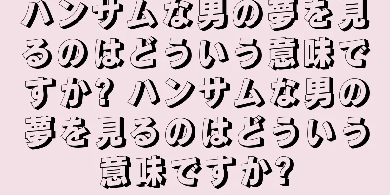 ハンサムな男の夢を見るのはどういう意味ですか? ハンサムな男の夢を見るのはどういう意味ですか?