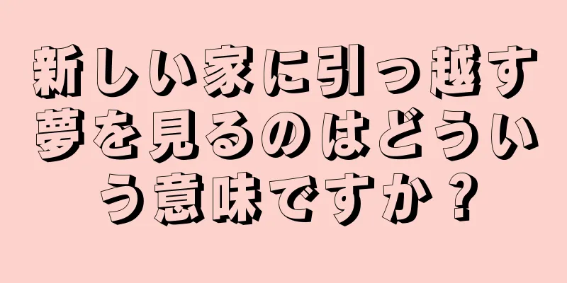 新しい家に引っ越す夢を見るのはどういう意味ですか？