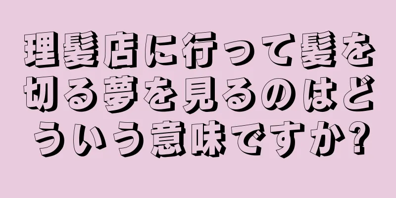 理髪店に行って髪を切る夢を見るのはどういう意味ですか?