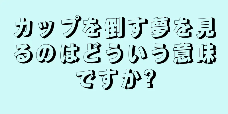 カップを倒す夢を見るのはどういう意味ですか?