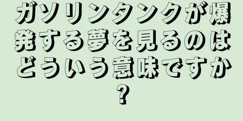 ガソリンタンクが爆発する夢を見るのはどういう意味ですか?
