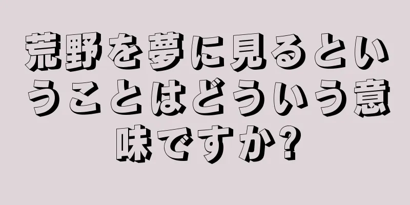 荒野を夢に見るということはどういう意味ですか?