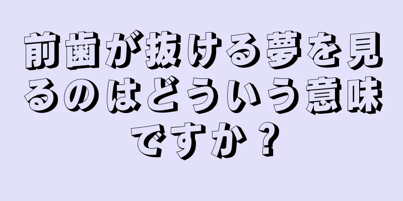 前歯が抜ける夢を見るのはどういう意味ですか？