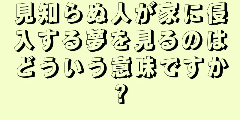 見知らぬ人が家に侵入する夢を見るのはどういう意味ですか?