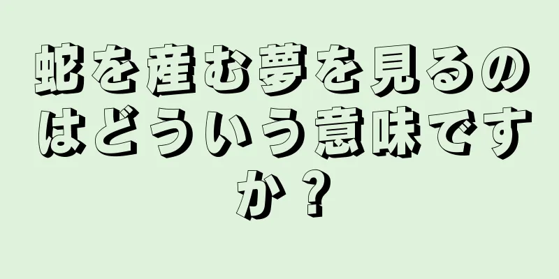 蛇を産む夢を見るのはどういう意味ですか？