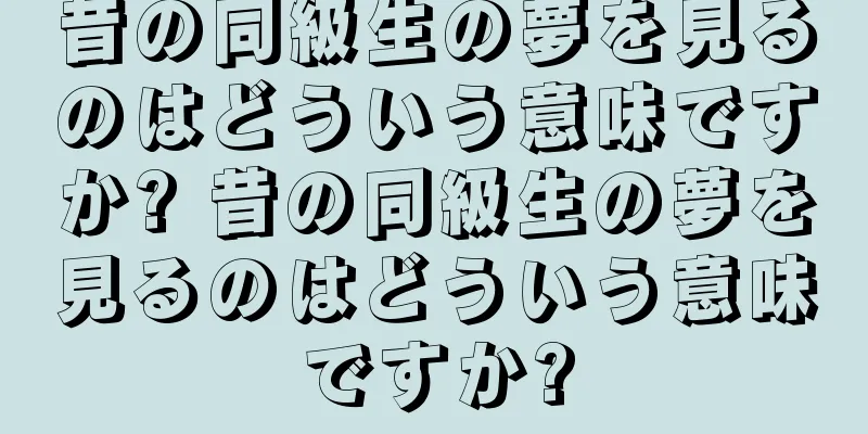 昔の同級生の夢を見るのはどういう意味ですか? 昔の同級生の夢を見るのはどういう意味ですか?