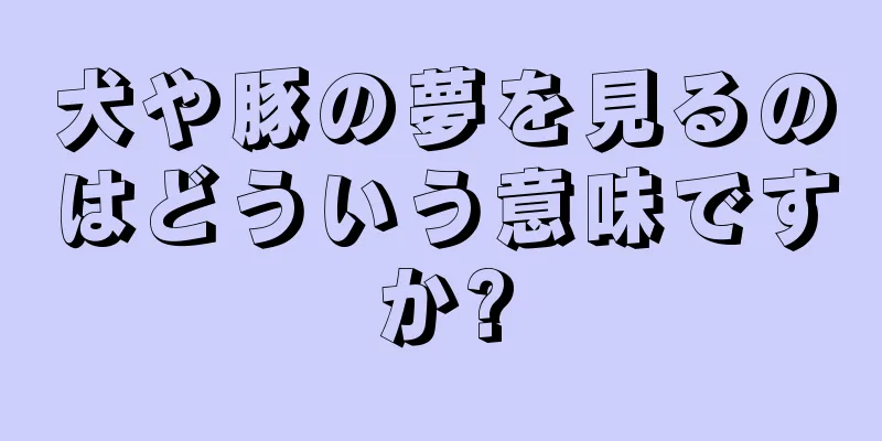 犬や豚の夢を見るのはどういう意味ですか?