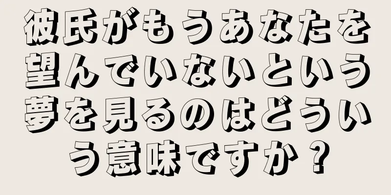 彼氏がもうあなたを望んでいないという夢を見るのはどういう意味ですか？