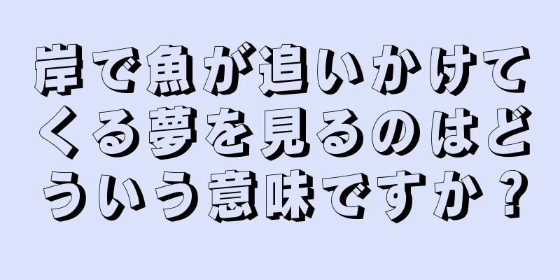 岸で魚が追いかけてくる夢を見るのはどういう意味ですか？
