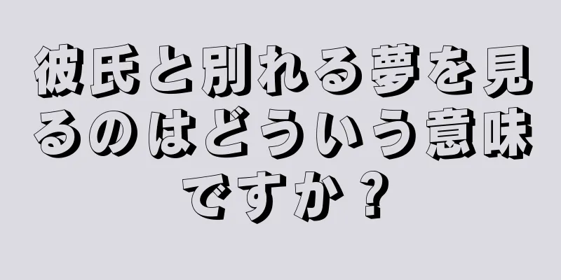 彼氏と別れる夢を見るのはどういう意味ですか？