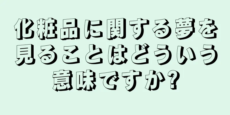 化粧品に関する夢を見ることはどういう意味ですか?