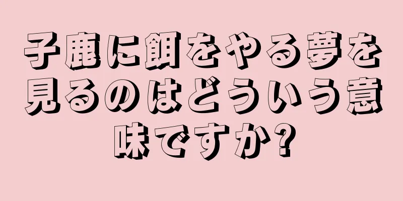 子鹿に餌をやる夢を見るのはどういう意味ですか?