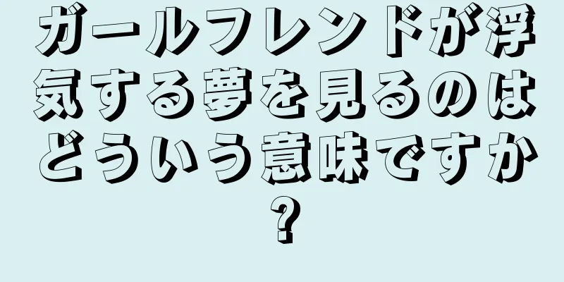 ガールフレンドが浮気する夢を見るのはどういう意味ですか?