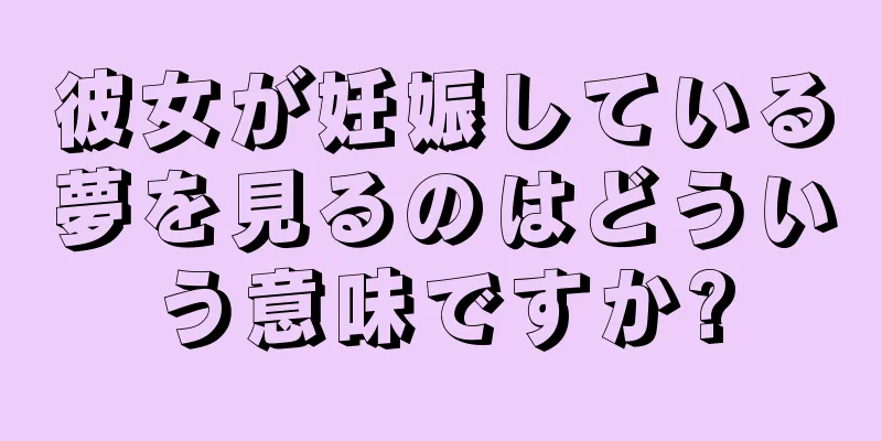 彼女が妊娠している夢を見るのはどういう意味ですか?