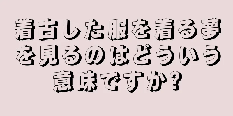 着古した服を着る夢を見るのはどういう意味ですか?