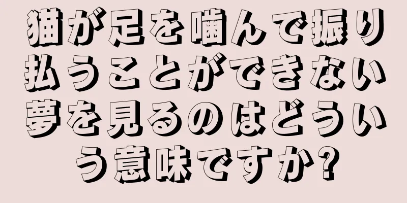 猫が足を噛んで振り払うことができない夢を見るのはどういう意味ですか?