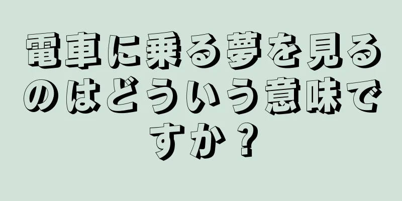 電車に乗る夢を見るのはどういう意味ですか？