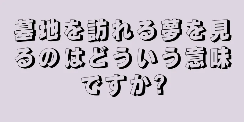 墓地を訪れる夢を見るのはどういう意味ですか?
