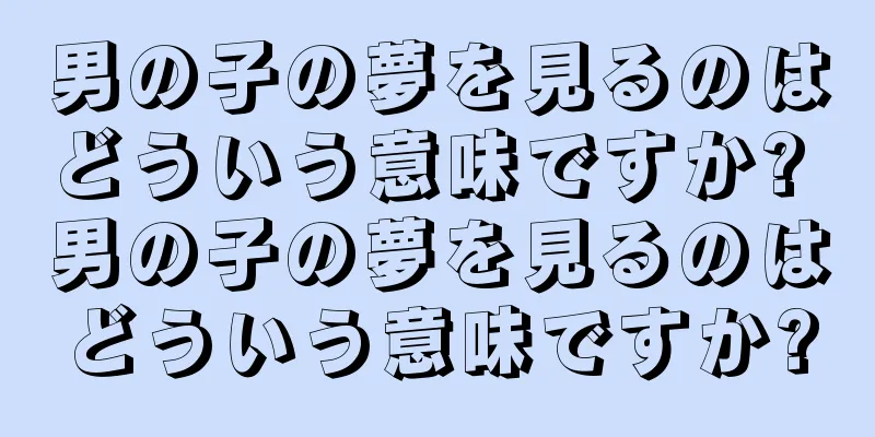 男の子の夢を見るのはどういう意味ですか? 男の子の夢を見るのはどういう意味ですか?