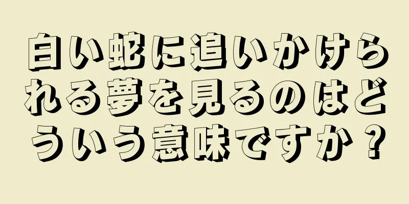 白い蛇に追いかけられる夢を見るのはどういう意味ですか？