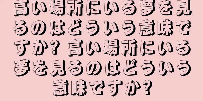 高い場所にいる夢を見るのはどういう意味ですか? 高い場所にいる夢を見るのはどういう意味ですか?