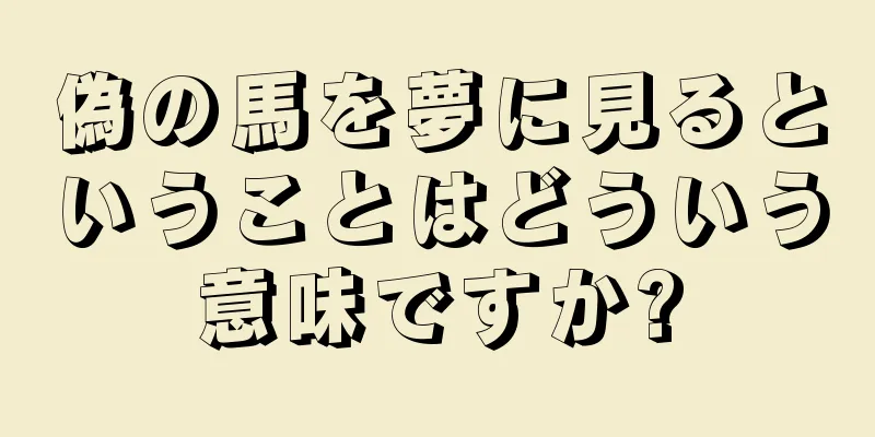 偽の馬を夢に見るということはどういう意味ですか?