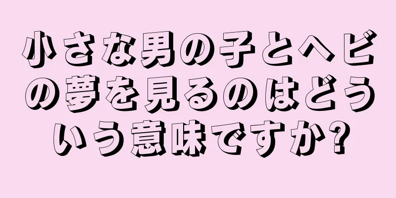 小さな男の子とヘビの夢を見るのはどういう意味ですか?