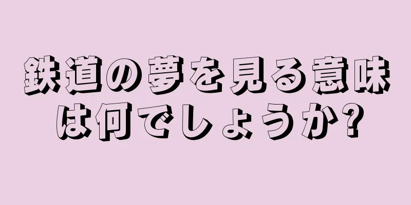 鉄道の夢を見る意味は何でしょうか?