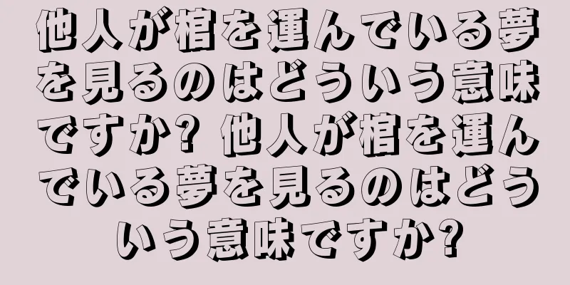 他人が棺を運んでいる夢を見るのはどういう意味ですか? 他人が棺を運んでいる夢を見るのはどういう意味ですか?