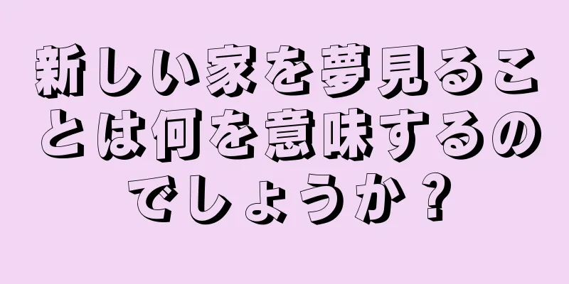 新しい家を夢見ることは何を意味するのでしょうか？