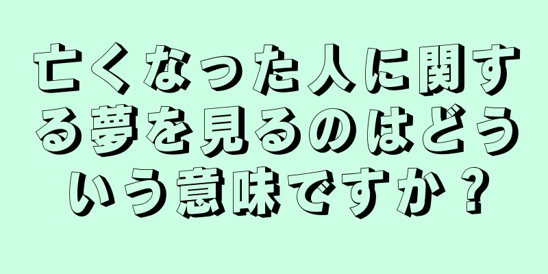 亡くなった人に関する夢を見るのはどういう意味ですか？