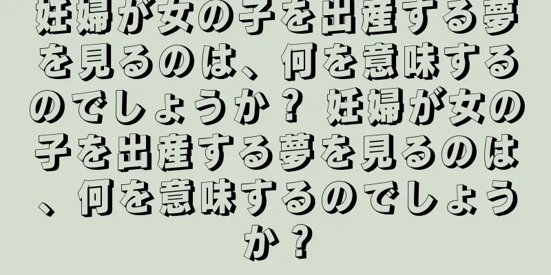 妊婦が女の子を出産する夢を見るのは、何を意味するのでしょうか？ 妊婦が女の子を出産する夢を見るのは、何を意味するのでしょうか？