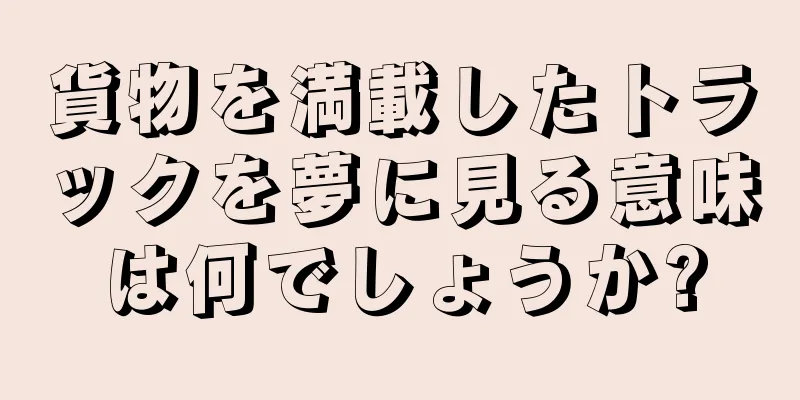 貨物を満載したトラックを夢に見る意味は何でしょうか?