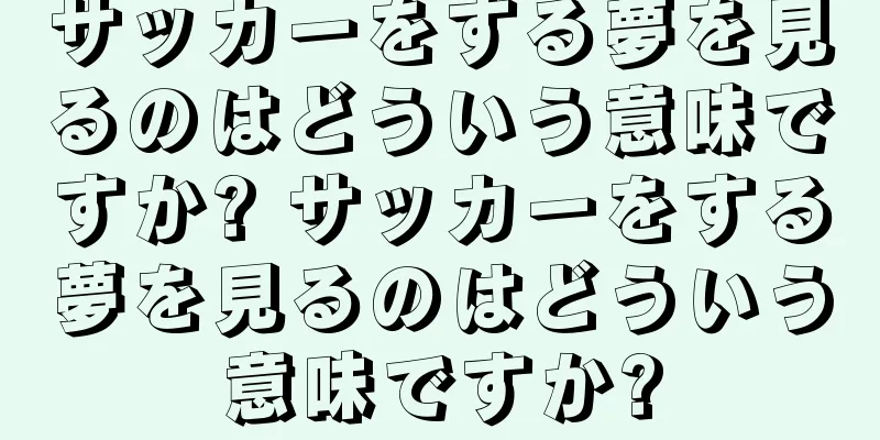 サッカーをする夢を見るのはどういう意味ですか? サッカーをする夢を見るのはどういう意味ですか?