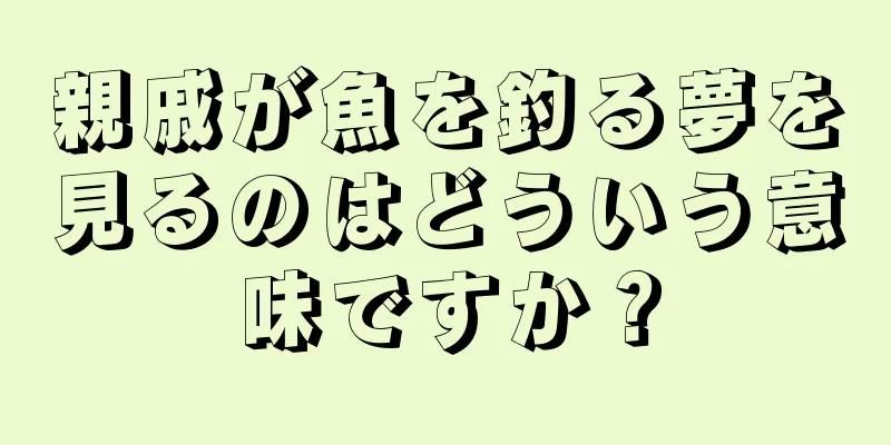 親戚が魚を釣る夢を見るのはどういう意味ですか？