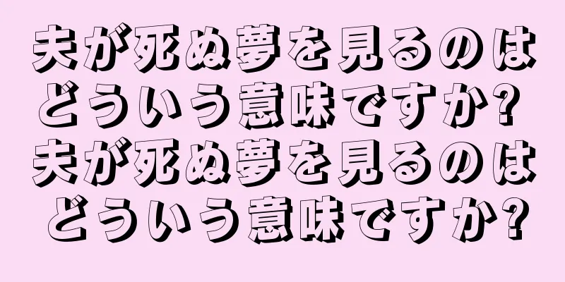 夫が死ぬ夢を見るのはどういう意味ですか? 夫が死ぬ夢を見るのはどういう意味ですか?