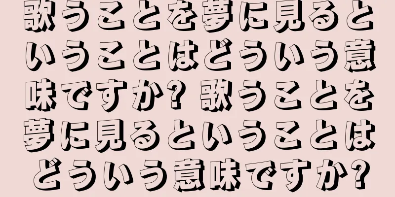 歌うことを夢に見るということはどういう意味ですか? 歌うことを夢に見るということはどういう意味ですか?