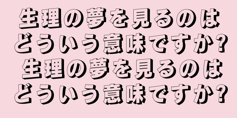 生理の夢を見るのはどういう意味ですか? 生理の夢を見るのはどういう意味ですか?
