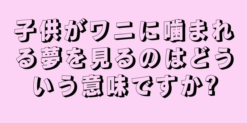 子供がワニに噛まれる夢を見るのはどういう意味ですか?