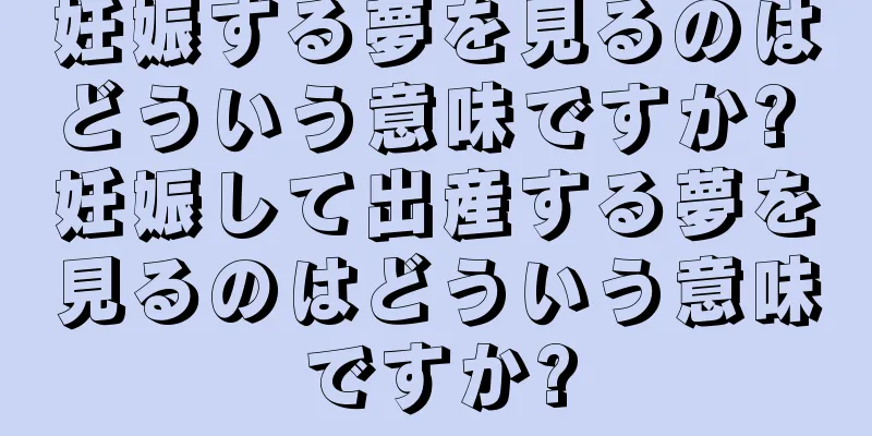 妊娠する夢を見るのはどういう意味ですか? 妊娠して出産する夢を見るのはどういう意味ですか?