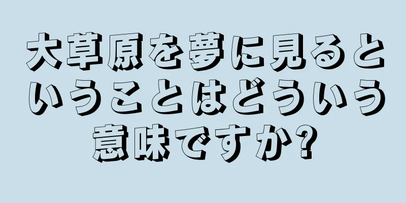大草原を夢に見るということはどういう意味ですか?