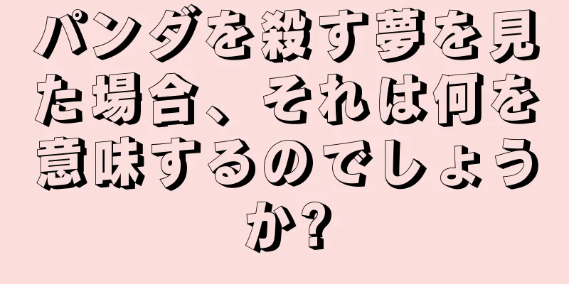 パンダを殺す夢を見た場合、それは何を意味するのでしょうか?