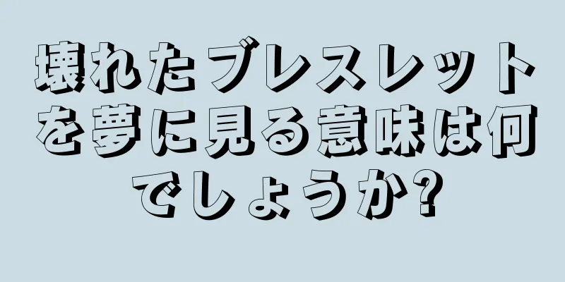 壊れたブレスレットを夢に見る意味は何でしょうか?
