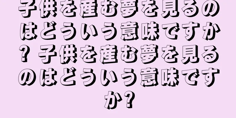 子供を産む夢を見るのはどういう意味ですか? 子供を産む夢を見るのはどういう意味ですか?