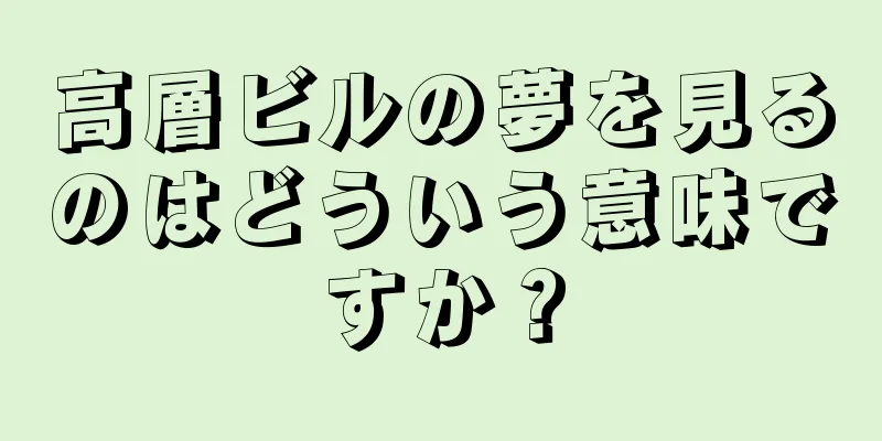 高層ビルの夢を見るのはどういう意味ですか？