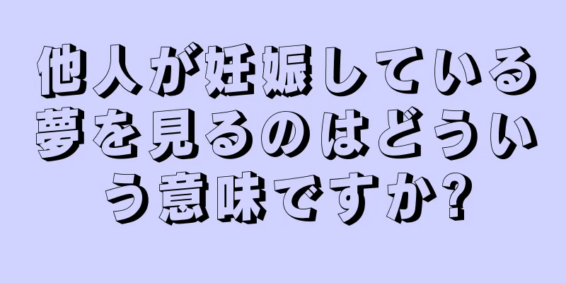 他人が妊娠している夢を見るのはどういう意味ですか?