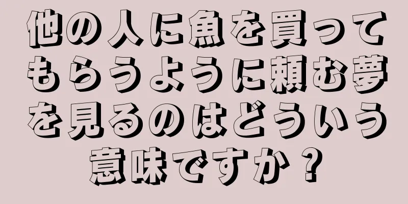 他の人に魚を買ってもらうように頼む夢を見るのはどういう意味ですか？