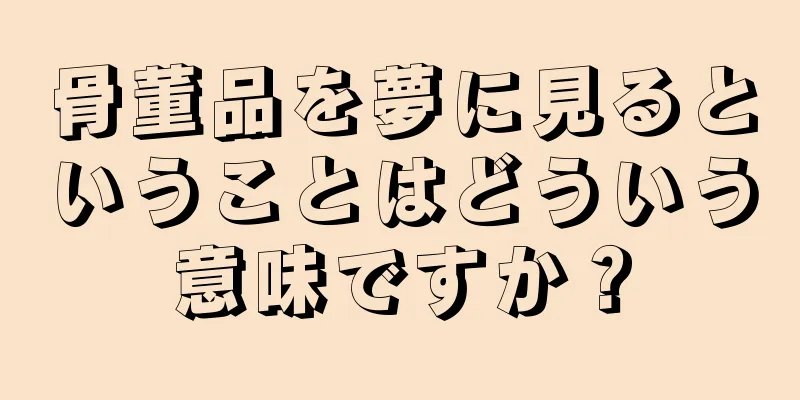骨董品を夢に見るということはどういう意味ですか？