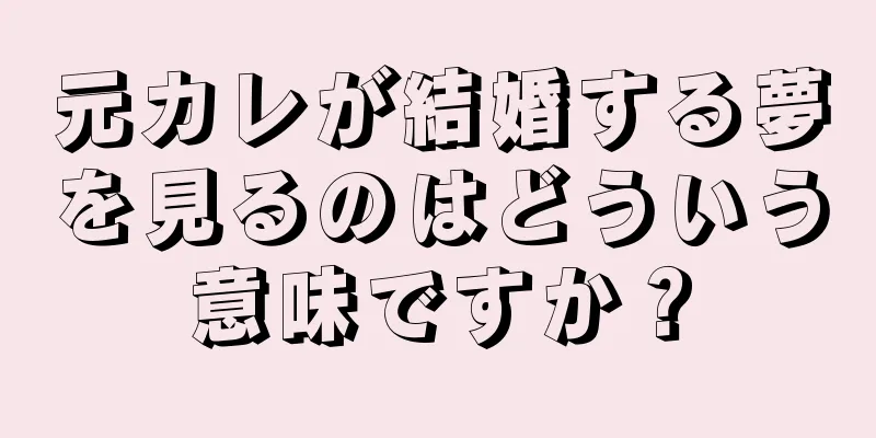 元カレが結婚する夢を見るのはどういう意味ですか？