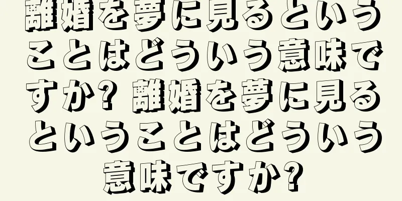 離婚を夢に見るということはどういう意味ですか? 離婚を夢に見るということはどういう意味ですか?